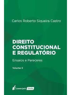 Direito Constitucional e Regulatório - Ensaios e Pareceres - Vol. Ii