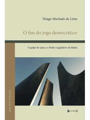 O Fim do Jogo Democrático: o Golpe de 1964 e o Poder Legislativo da Bahia