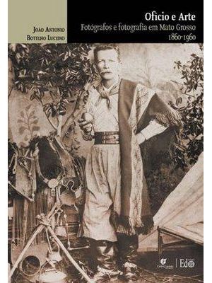 Oficio e Arte - Fotografos e Fotografia em Mato Grosso 1860-1960