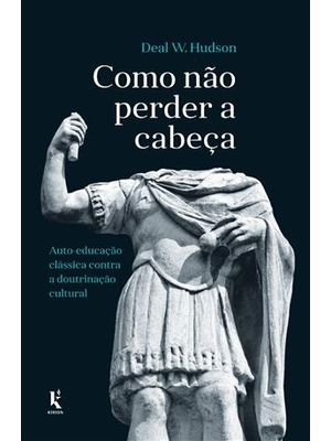 Como Não Perder a Cabeça - Auto-Educação Classica contra a Doutrinação Cultural
