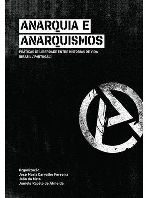 Anarquia e Anarquismos - Praticas de Liberdade Entre Historias de Vida (Brasil/Portugal)