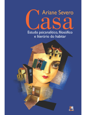 Casa - Estudo Psicanalítico, Filosófico e Literário do Habitar: Estudo Psicanalítico, Filosófico e L