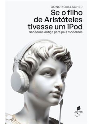 Se o Filho de Aristóteles Tivesse Um Ipod Sabedoria Antiga para Pais Modernos
