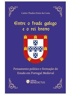 Entre o Frade Galego e o Rei Bravo - Pensamento Político e Formação do Estado em Portugal Medieval