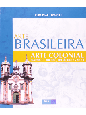 Arte Brasileira - Arte Colonial: Barroco e Rococó, do Século 16 Ao 18