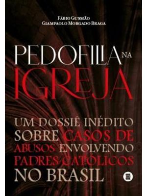 Pedofilia na Igreja - Um Dossiê Inédito sobre Casos de Abusos Envolvendo Padres Católicos no Brasil