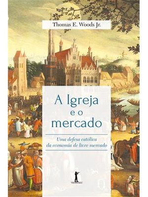 Igreja e o Mercado, a - Uma Defesa Católica da Economia de Livre Mercado