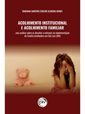 Acolhimento Institucional e Acolhimento Familiar: Uma Análise sobre os Desafios e Entraves na Implem