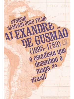 Alexandre de Gusmão (1695-1753): o Estadista Que Desenhou o Mapa do Brasil