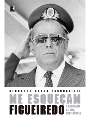 Me Esqueçam: Figueiredo: a Biografia de Uma Presidência