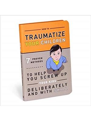 How To Traumatize Your Children - 7 Proven Methods To Help You Screw Up Your Kids Deliberately and W