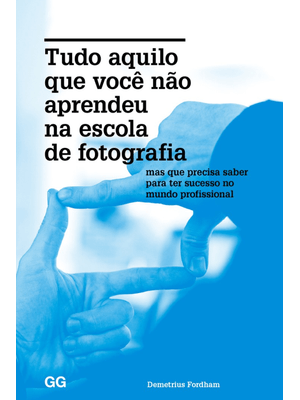 Tudo Aquilo Que Você Não Aprendeu na Escola de Fotografia: Mas Que Precisa Saber para Ter Sucesso no