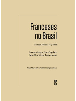 Franceses no Brasil: Cartas e Relatos, 1817-1828. Jacques Arago, Jean-Baptiste Douville e Victor Jac