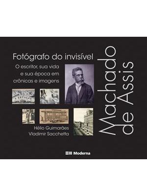 Machado de Assis, Fotógrafo do Invisível: o Escritor, Sua Vida e Sua Época em Crônicas e Imagens