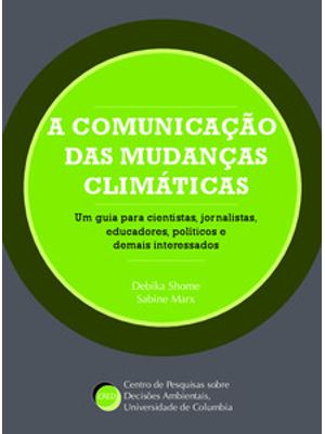 A Comunicação das Mudanças Climáticas: Um Guia para Cientistas, Jornalistas, Educadores, Políticos e