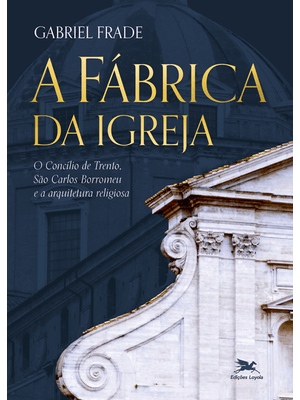 A Fábrica da Igreja: o Concílio de Trento. São Carlos Borromeu e a Arquitetura Religiosa