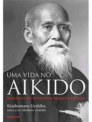 Uma Vida no Aikido: Biografia do Fundador Morihei Ueshiba