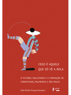 Cego É Aquele Que Só Vê a Bola: o Futebol Paulistano e a Formação de Corinthians, Palmeiras e São Pa