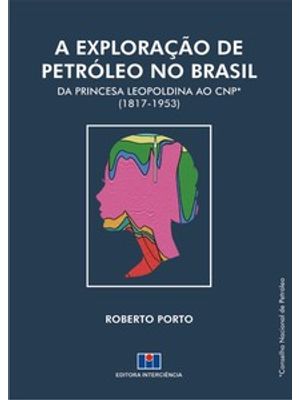 A Exploração de Petróleo no Brasil: da Princesa Leopoldina Ao Cnp (1817-1953)
