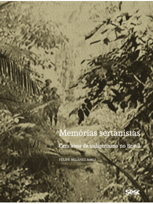 Memórias Sertanistas: Cem Anos de Indigenismo no Brasil