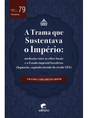 A Trama Que Sustentava o Império - Mediação Entre as Elites Locais e o Estado Imperial Brasileiro (J
