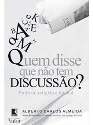 Quem Disse Que Não Tem Discussão?: Política, Religião e Futebol: Política, Religião e Futebol