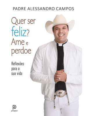 Quer Ser Feliz? Ame e Perdoe: Reflexões para a Sua Vida
