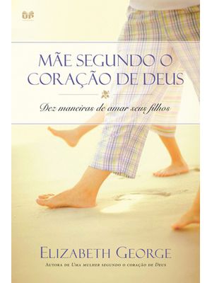 Mãe Segundo o Coração de Deus: Dez Maneiras de Amar Seus Filhos