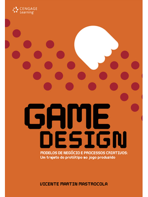 Game Design: Modelos de Negócio e Processos Criativos: Um Trajeto do Protótipo Ao Jogo Produzido