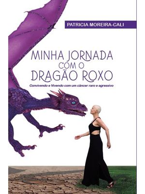 Minha Jornada com o Dragão Roxo : Convivendo e Vivendo com Um Câncer Raro e Agressivo