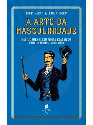 Arte da Masculinidade, a - Habilidades e Costumes Classicos para o Homem Moderno