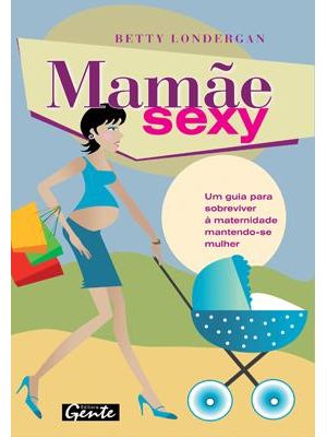 Mamãe Sexy - Um Guia para Sobreviver À Maternidade Mantendo-Se Mulher