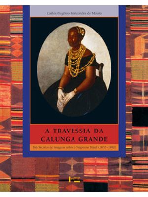 A Travessia da Calunga Grande: Três Séculos de Imagens sobre o Negro no Brasil (1637-1899)