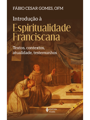 Introdução À Espiritualidade Franciscana: Textos, Contextos, Atualidade, Testemunhos
