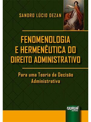 Fenomenologia e Hermeneutica do Direito Administrativo - para Uma Teoria da Decisao Administrativa