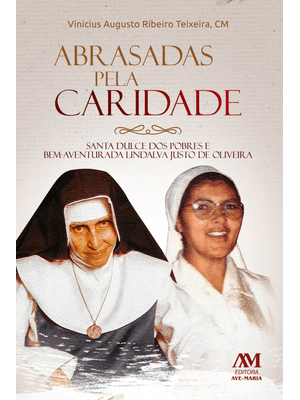 Abrasadas pela Caridade: Santa Dulce dos Pobres e Bem-Aventurada Lindalva Justo de Oliveira