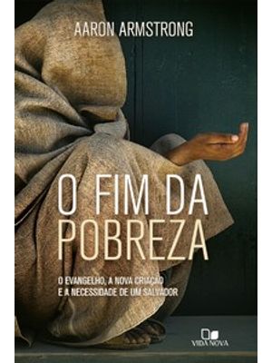 Fim da Pobreza, O: o Evangelho, a Nova Criação e a Necessidade de Um Salvador