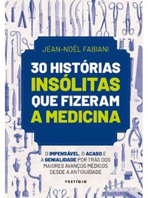 30 Histórias Insólitas Que Fizeram a Medicina: o Impensável, o Acaso e a Genialidade por Trás dos Ma