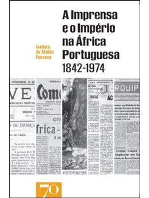 A Imprensa e o Império na África Portuguesa 1842-1974