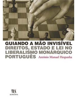 Guiando a Mão Invisível: Direitos, Estado e Lei no Liberalismo Monárquico Português