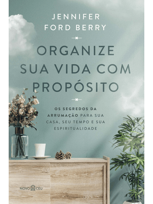 Organize Sua Vida com Propósito: os Segredos da Arrumação para Sua Casa, Seu Tempo e Sua Espirituali
