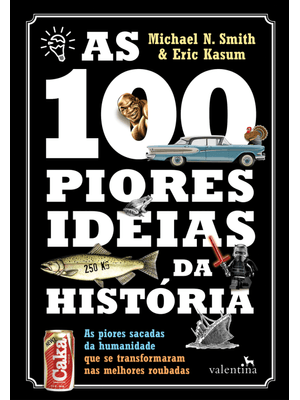 As 100 Piores Ideias da História: as Piores Sacadas da Humanidade Que Se Transformaram nas Melhores