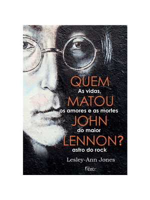 Quem Matou John Lennon?: as Vidas, os Amores e as Mortes do Maior Astro do Rock