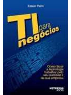 Ti para Negocios - Como Fazer a Tecnologia Trabalhar pelo Seu Sucesso e da Sua Empresa