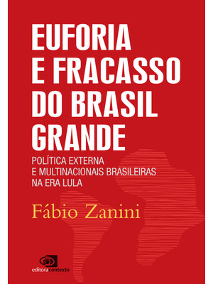 Euforia e Fracasso do Brasil Grande: Política Externa e Multinacionais Brasileiras na Era Lula