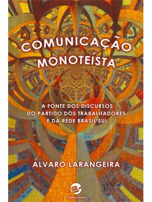 Comunicação Monoteista - a Fonte dos Discursos do Partido dos Trabalhadores
