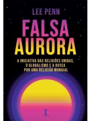 Falsa Aurora - a Iniciativa das Religiões Unidas, o Globalismo e a Busca por Uma Religião Mundial