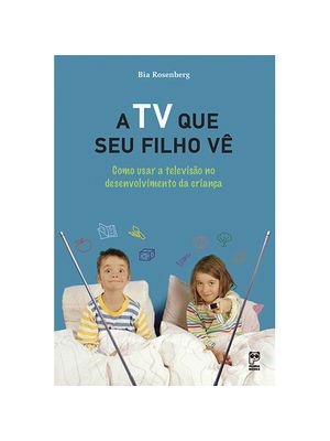 A Tv Que Seu Filho Vê: Como Usar a Televisão no Desenvolvimento da Criança