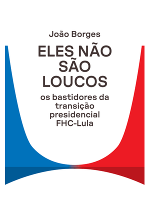 Eles Não São Loucos: os Bastidores da Transição Presidencial Fhc-Lula