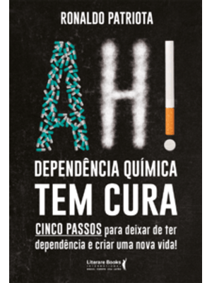 Ah! Dependência Química Tem Cura: Cinco Passos para Deixar de Ter Dependência e Criar Uma Nova Vida!